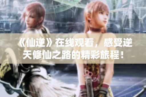 《仙逆》在线观看，感受逆天修仙之路的精彩旅程！