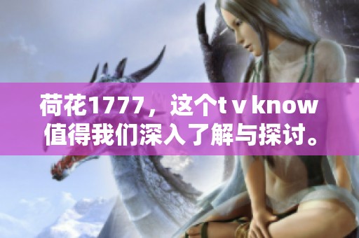 荷花1777，这个tⅴknow值得我们深入了解与探讨。