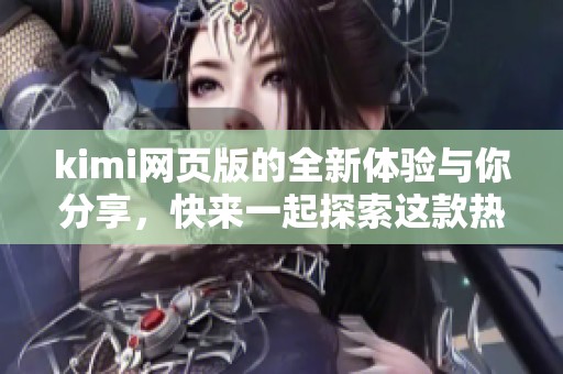 kimi网页版的全新体验与你分享，快来一起探索这款热门应用吧