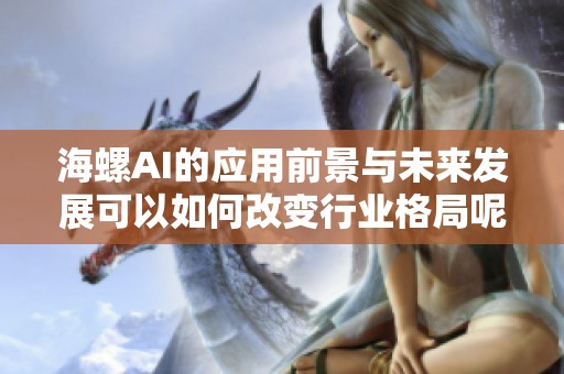 海螺AI的应用前景与未来发展可以如何改变行业格局呢
