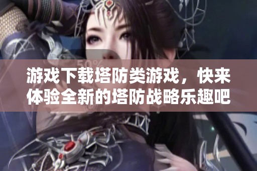 游戏下载塔防类游戏，快来体验全新的塔防战略乐趣吧！