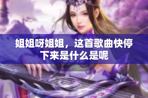 姐姐呀姐姐，这首歌曲快停下来是什么是呢