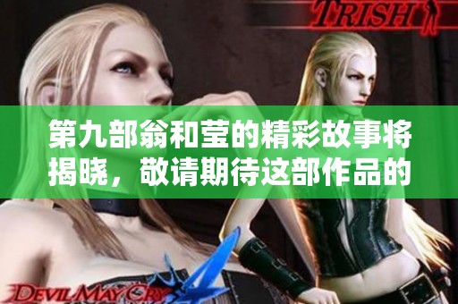 第九部翁和莹的精彩故事将揭晓，敬请期待这部作品的独特魅力