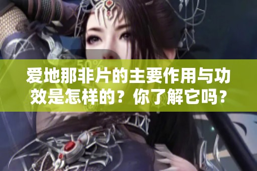 爱地那非片的主要作用与功效是怎样的？你了解它吗？