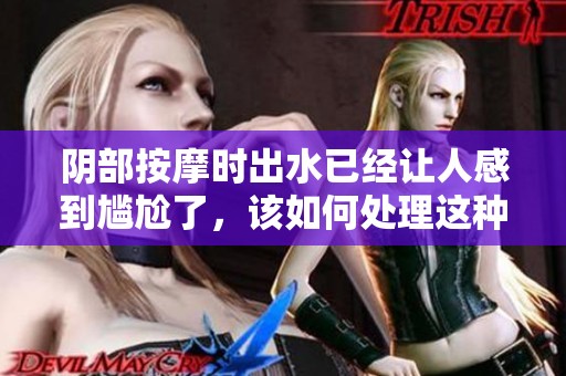 阴部按摩时出水已经让人感到尴尬了，该如何处理这种情况呢
