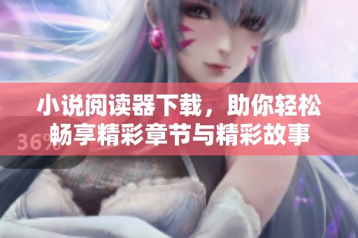 小说阅读器下载，助你轻松畅享精彩章节与精彩故事
