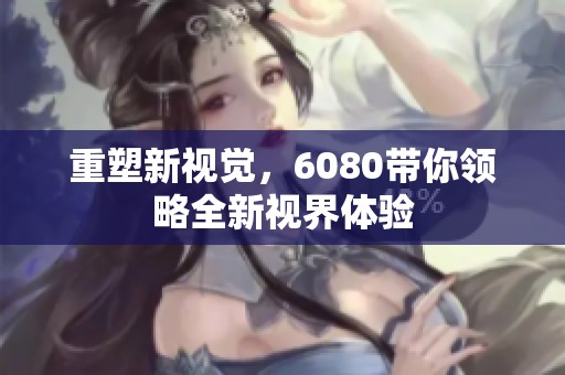 重塑新视觉，6080带你领略全新视界体验