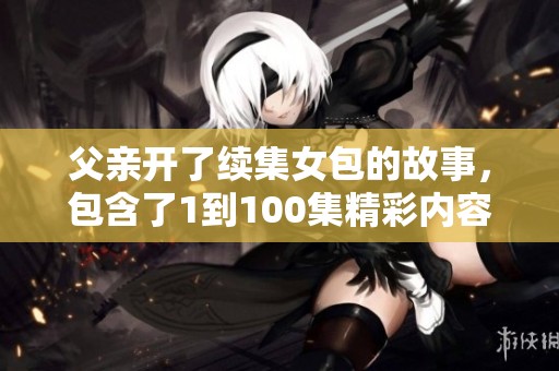 父亲开了续集女包的故事，包含了1到100集精彩内容