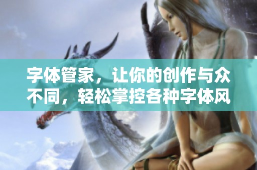 字体管家，让你的创作与众不同，轻松掌控各种字体风格