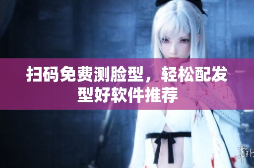 扫码免费测脸型，轻松配发型好软件推荐