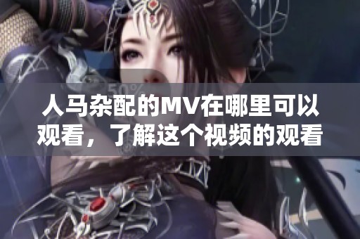人马杂配的MV在哪里可以观看，了解这个视频的观看方式和平台吗