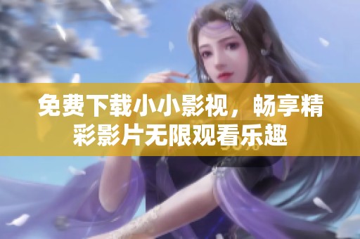 免费下载小小影视，畅享精彩影片无限观看乐趣