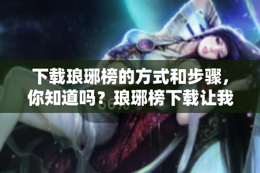 下载琅琊榜的方式和步骤，你知道吗？琅琊榜下载让我们一起享受精彩剧集！