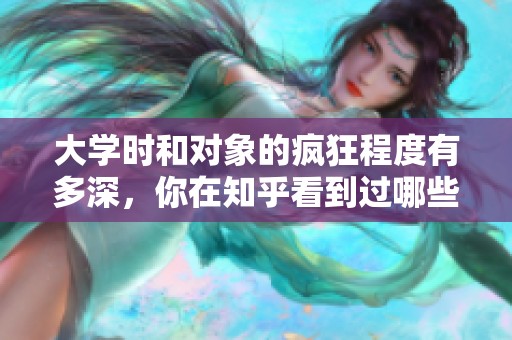 大学时和对象的疯狂程度有多深，你在知乎看到过哪些有趣的故事吗