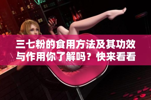 三七粉的食用方法及其功效与作用你了解吗？快来看看吧！