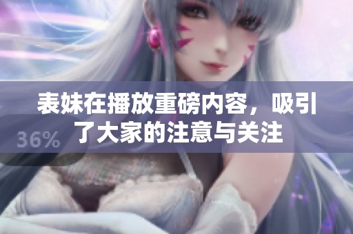 表妹在播放重磅内容，吸引了大家的注意与关注