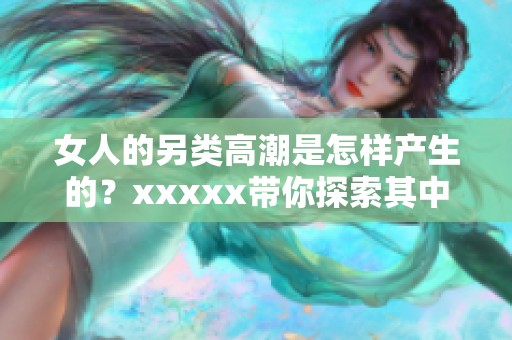 女人的另类高潮是怎样产生的？xxxxx带你探索其中的奥秘与惊喜。