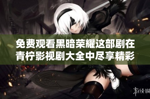 免费观看黑暗荣耀这部剧在青柠影视剧大全中尽享精彩内容
