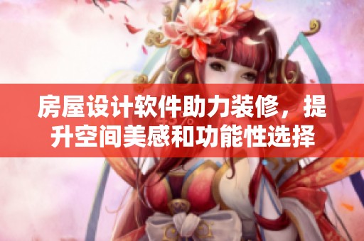 房屋设计软件助力装修，提升空间美感和功能性选择