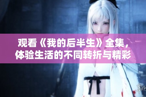 观看《我的后半生》全集，体验生活的不同转折与精彩瞬间
