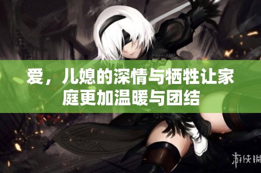 爱，儿媳的深情与牺牲让家庭更加温暖与团结