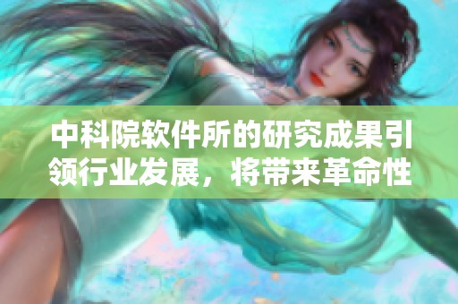 中科院软件所的研究成果引领行业发展，将带来革命性技术突破与创新