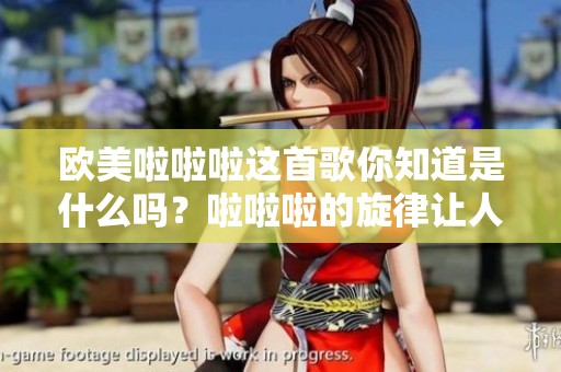 欧美啦啦啦这首歌你知道是什么吗？啦啦啦的旋律让人难以忘怀。