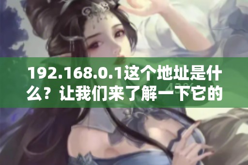 192.168.0.1这个地址是什么？让我们来了解一下它的用途与重要性。