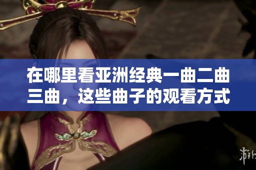 在哪里看亚洲经典一曲二曲三曲，这些曲子的观看方式有哪些呢