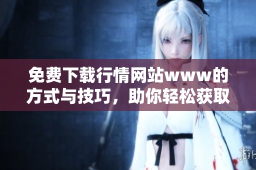 免费下载行情网站www的方式与技巧，助你轻松获取市场动态信息