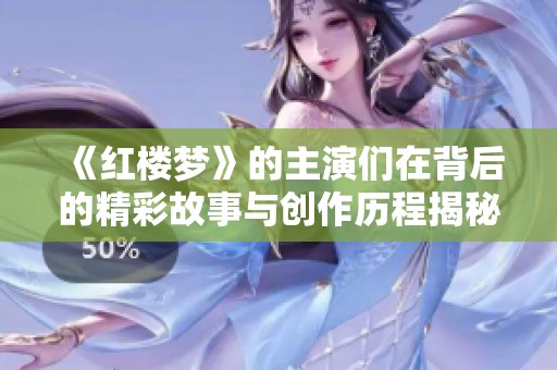 《红楼梦》的主演们在背后的精彩故事与创作历程揭秘