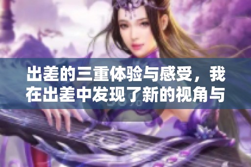 出差的三重体验与感受，我在出差中发现了新的视角与成长