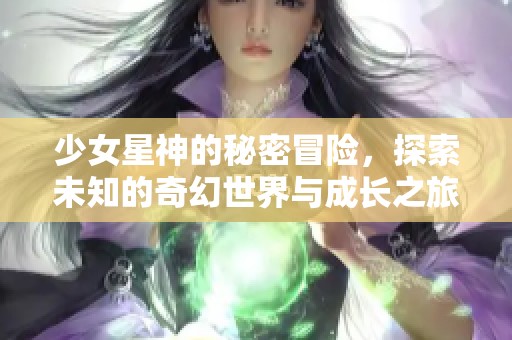 少女星神的秘密冒险，探索未知的奇幻世界与成长之旅
