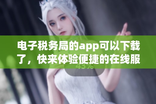 电子税务局的app可以下载了，快来体验便捷的在线服务吧