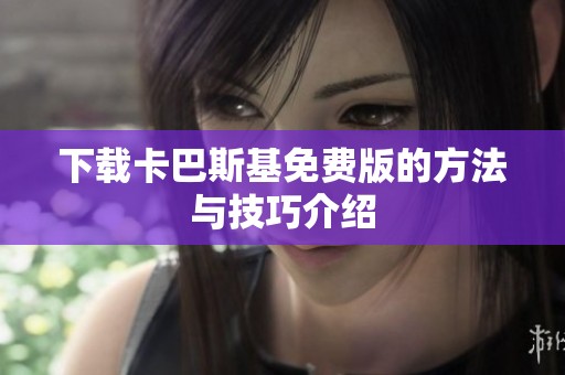 下载卡巴斯基免费版的方法与技巧介绍