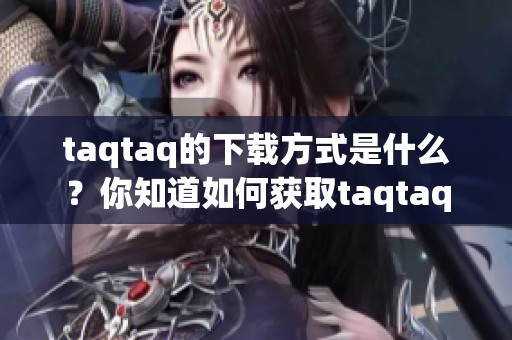 taqtaq的下载方式是什么？你知道如何获取taqtaq吗？
