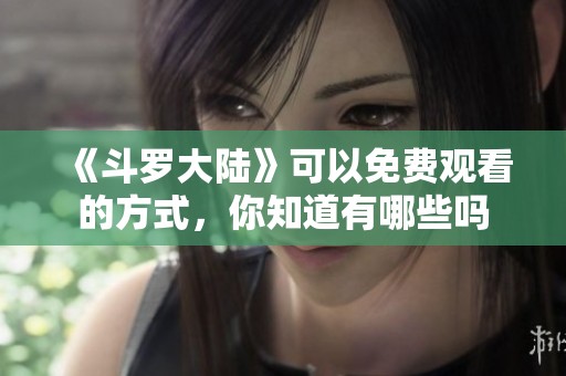 《斗罗大陆》可以免费观看的方式，你知道有哪些吗