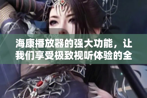 海康播放器的强大功能，让我们享受极致视听体验的全新选择