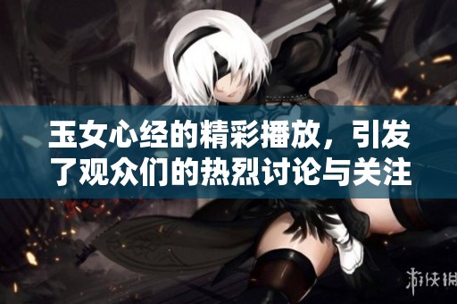 玉女心经的精彩播放，引发了观众们的热烈讨论与关注