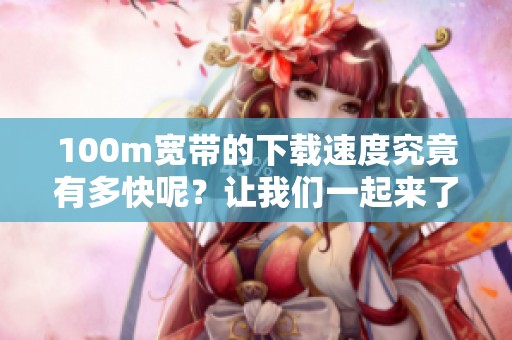 100m宽带的下载速度究竟有多快呢？让我们一起来了解一下。