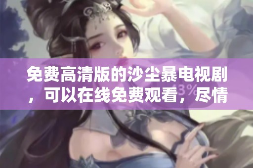 免费高清版的沙尘暴电视剧，可以在线免费观看，尽情享受精彩剧情