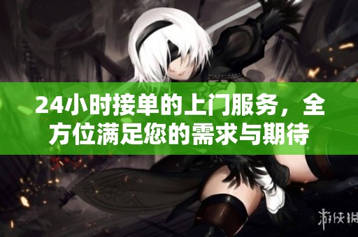 24小时接单的上门服务，全方位满足您的需求与期待