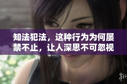 知法犯法，这种行为为何屡禁不止，让人深思不可忽视的法律意识。