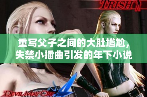 重写父子之间的大肚尴尬，失禁小插曲引发的年下小说新情节