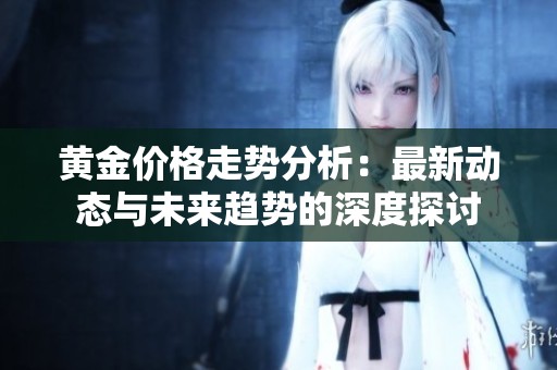 黄金价格走势分析：最新动态与未来趋势的深度探讨