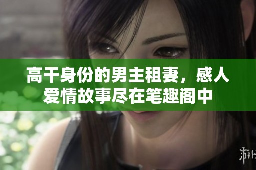 高干身份的男主租妻，感人爱情故事尽在笔趣阁中
