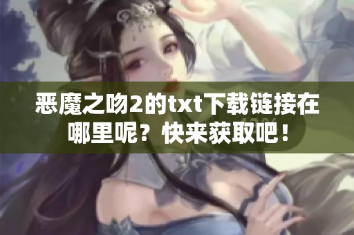 恶魔之吻2的txt下载链接在哪里呢？快来获取吧！