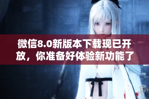 微信8.0新版本下载现已开放，你准备好体验新功能了吗