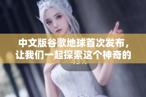 中文版谷歌地球首次发布，让我们一起探索这个神奇的地理世界