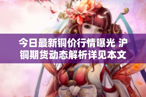 今日最新铜价行情曝光 沪铜期货动态解析详见本文